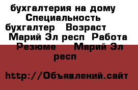 бухгалтерия на дому › Специальность ­ бухгалтер › Возраст ­ 54 - Марий Эл респ. Работа » Резюме   . Марий Эл респ.